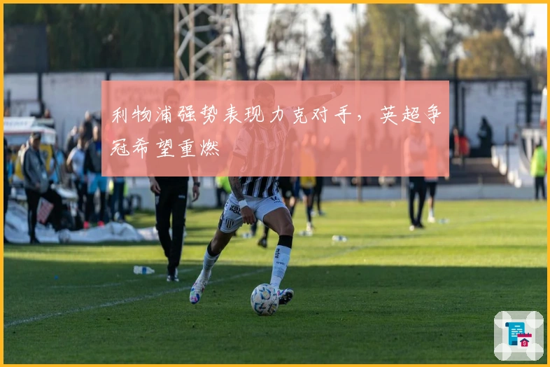 利物浦强势表现力克对手，英超争冠希望重燃