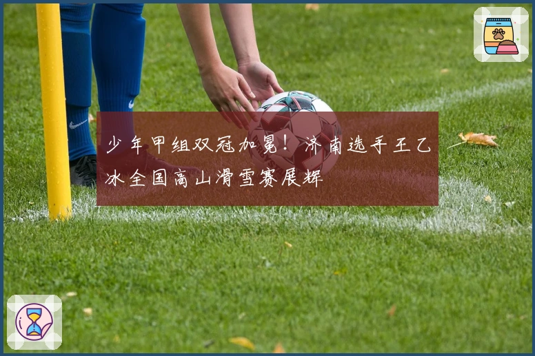 少年甲组双冠加冕！济南选手王乙冰全国高山滑雪赛展辉