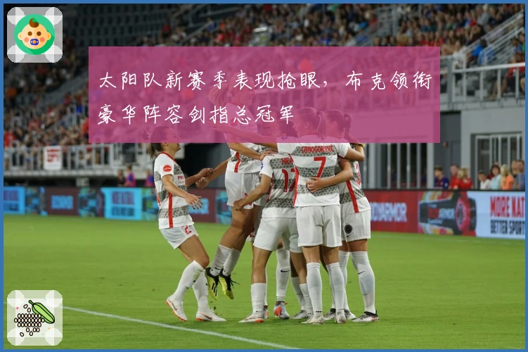 太阳队新赛季表现抢眼，布克领衔豪华阵容剑指总冠军