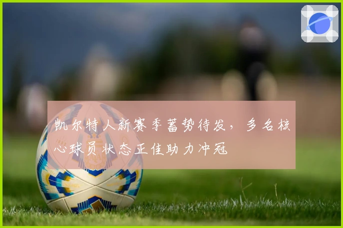 凯尔特人新赛季蓄势待发，多名核心球员状态正佳助力冲冠