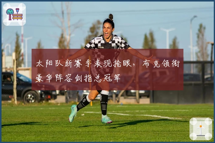 太阳队新赛季表现抢眼，布克领衔豪华阵容剑指总冠军