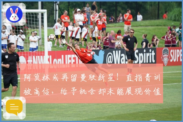 阿莫林或再留曼联新星！直指青训被高估，给予机会却未能展现价值