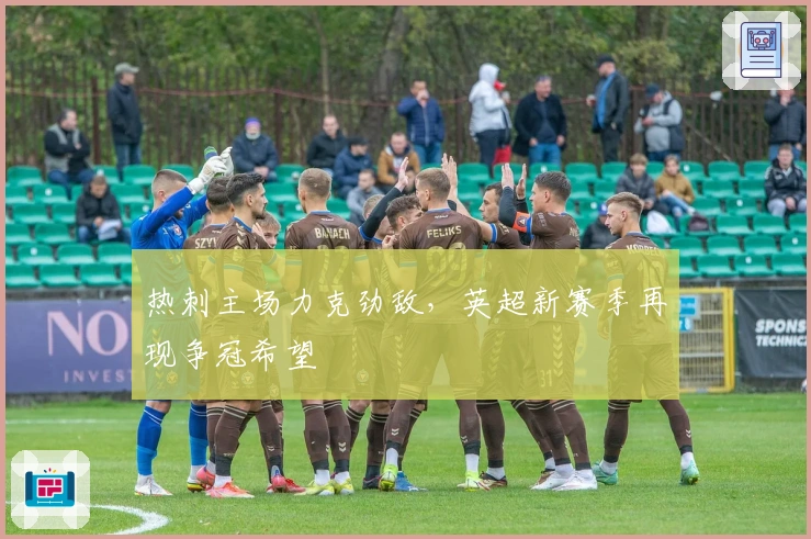 热刺主场力克劲敌，英超新赛季再现争冠希望