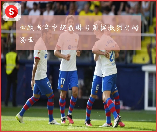 回顾当年中超戴琳与周挺激烈对峙场面