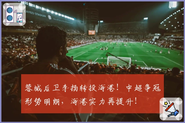 蓉城后卫李扬转投海港！中超争冠形势明朗，海港实力再提升！