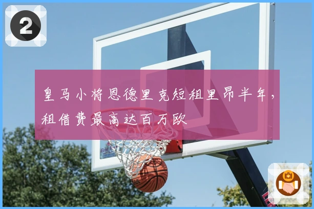 皇马小将恩德里克短租里昂半年，租借费最高达百万欧