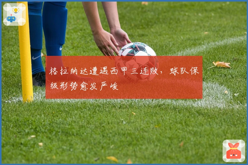 格拉纳达遭遇西甲三连败，球队保级形势愈发严峻