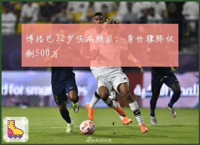 博格巴32岁伤病频发：身价骤降仅剩500万