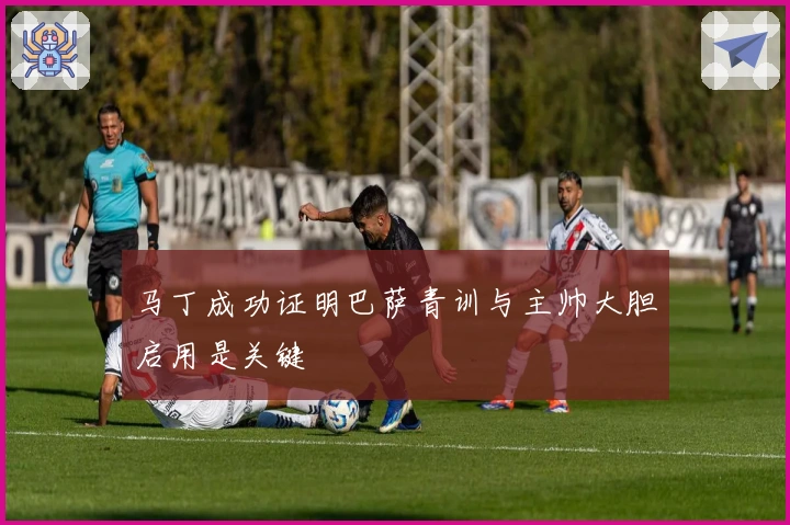 马丁成功证明巴萨青训与主帅大胆启用是关键