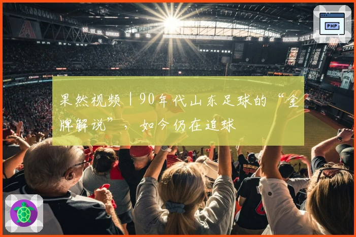 果然视频｜90年代山东足球的“金牌解说”，如今仍在追球