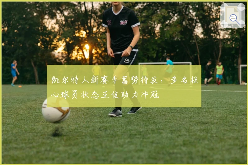 凯尔特人新赛季蓄势待发，多名核心球员状态正佳助力冲冠