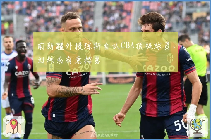 前新疆外援琼斯自认CBA顶级球员，刘炜或有意招募